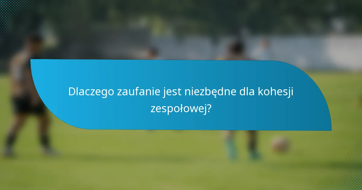 Dlaczego zaufanie jest niezbędne dla kohesji zespołowej?
