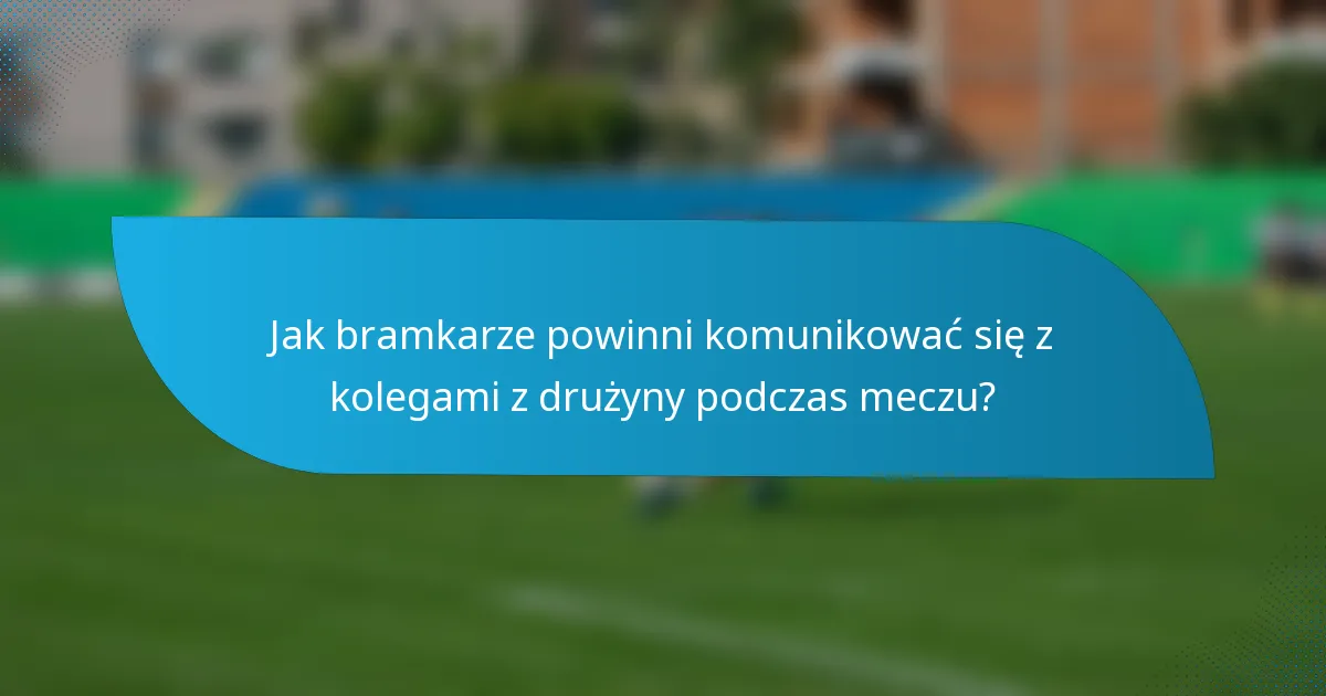 Jak bramkarze powinni komunikować się z kolegami z drużyny podczas meczu?