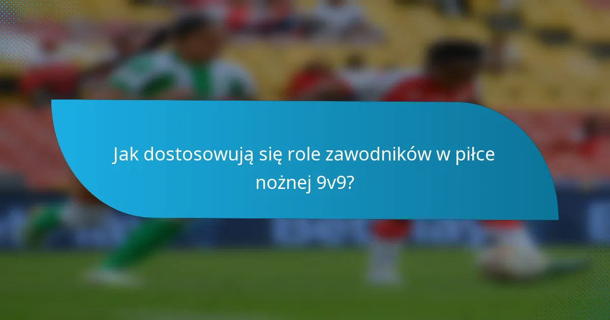 Jak dostosowują się role zawodników w piłce nożnej 9v9?