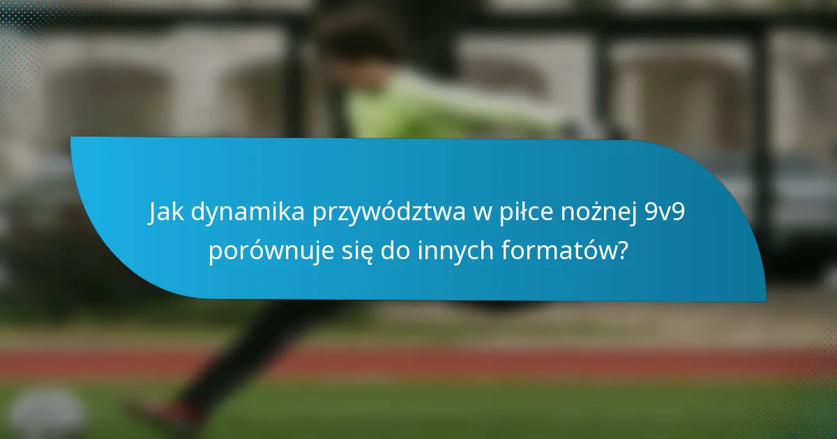 Jak dynamika przywództwa w piłce nożnej 9v9 porównuje się do innych formatów?