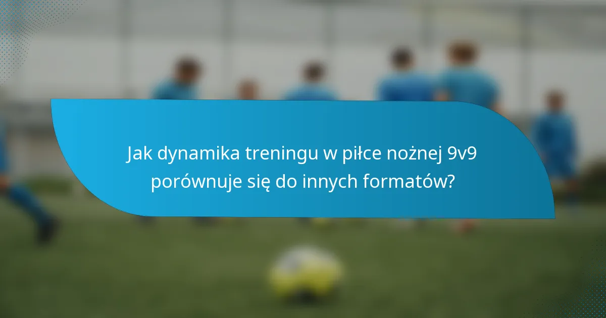 Jak dynamika treningu w piłce nożnej 9v9 porównuje się do innych formatów?