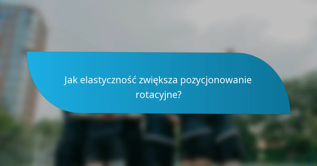 Jak elastyczność zwiększa pozycjonowanie rotacyjne?