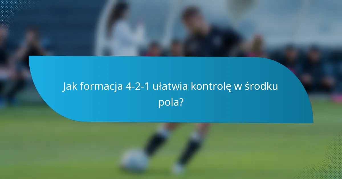 Jak formacja 4-2-1 ułatwia kontrolę w środku pola?
