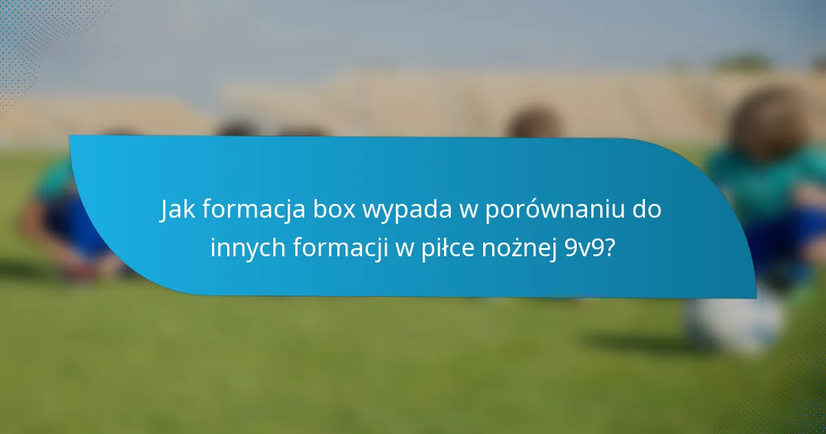 Jak formacja box wypada w porównaniu do innych formacji w piłce nożnej 9v9?
