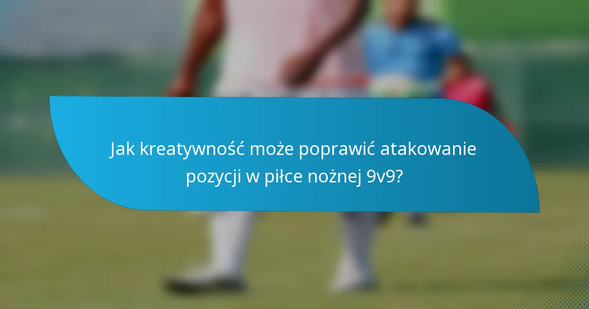 Jak kreatywność może poprawić atakowanie pozycji w piłce nożnej 9v9?