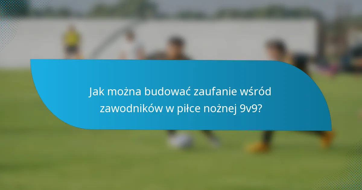 Jak można budować zaufanie wśród zawodników w piłce nożnej 9v9?
