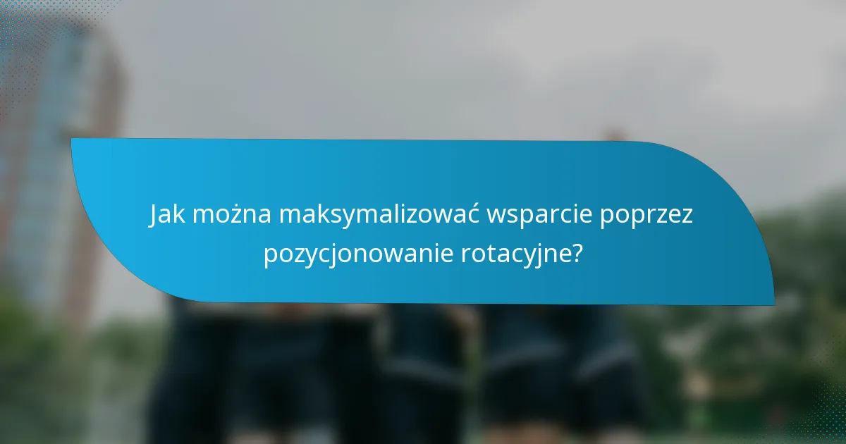 Jak można maksymalizować wsparcie poprzez pozycjonowanie rotacyjne?