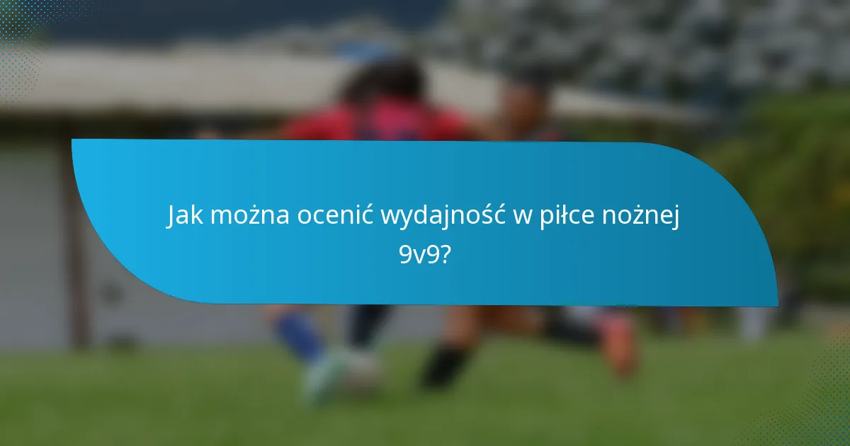 Jak można ocenić wydajność w piłce nożnej 9v9?
