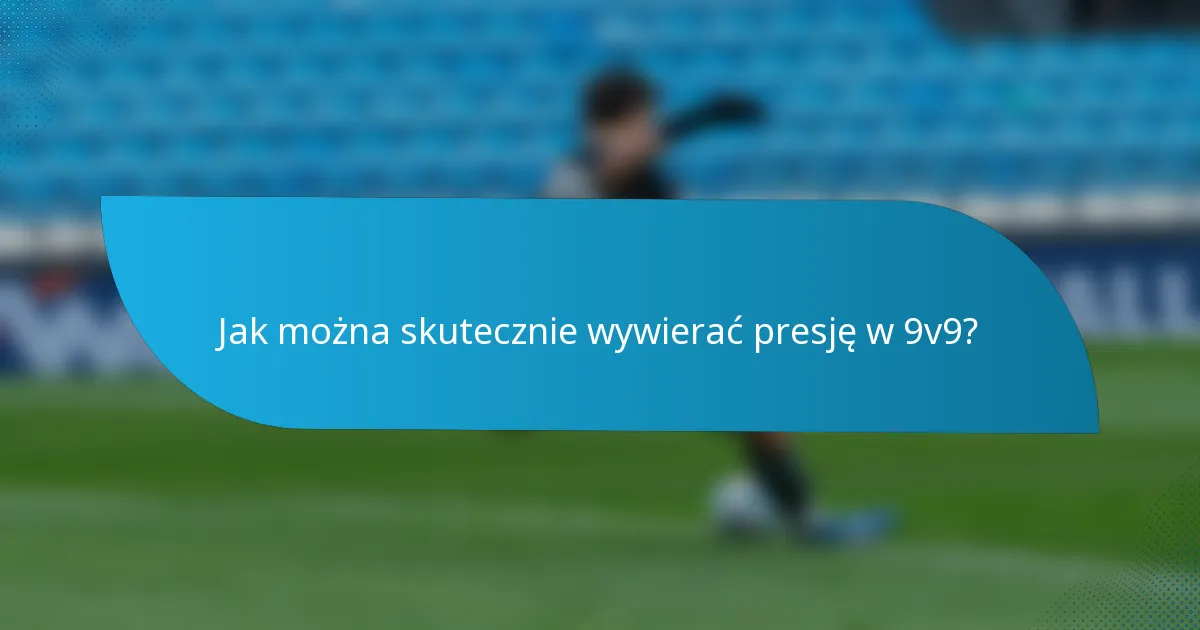 Jak można skutecznie wywierać presję w 9v9?
