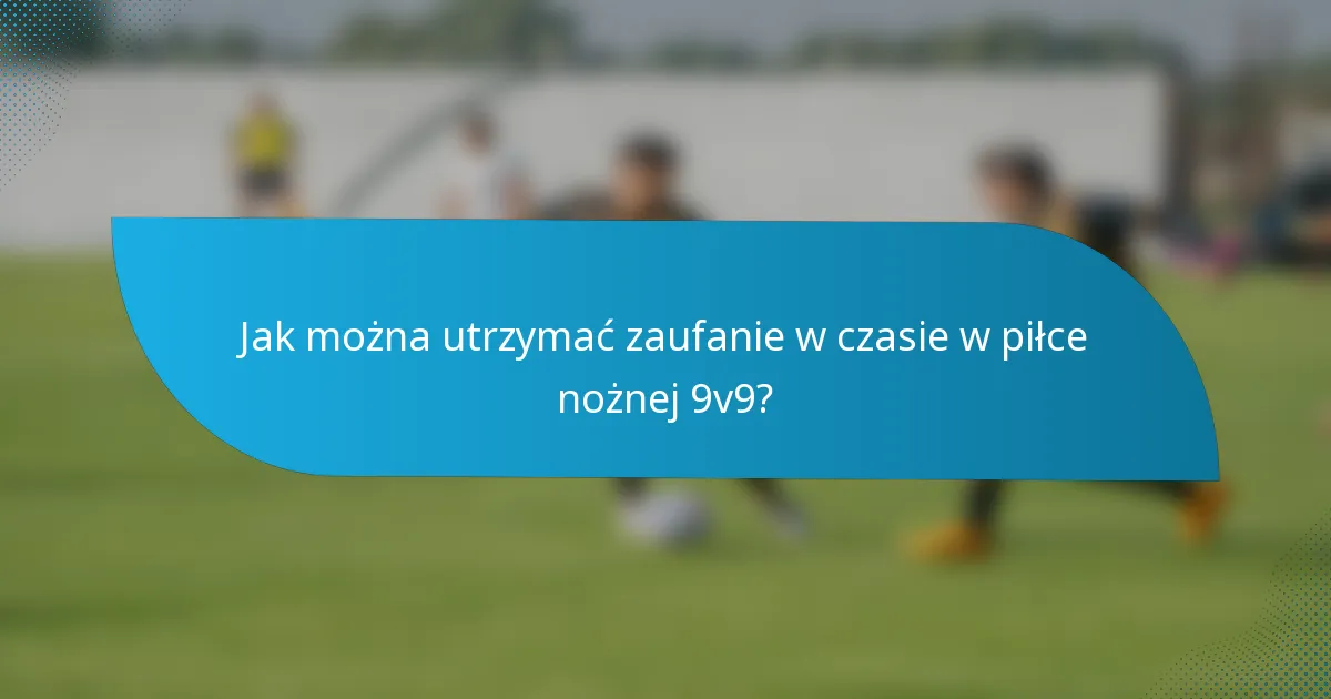 Jak można utrzymać zaufanie w czasie w piłce nożnej 9v9?