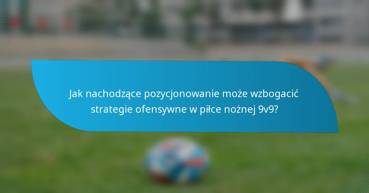 Jak nachodzące pozycjonowanie może wzbogacić strategie ofensywne w piłce nożnej 9v9?