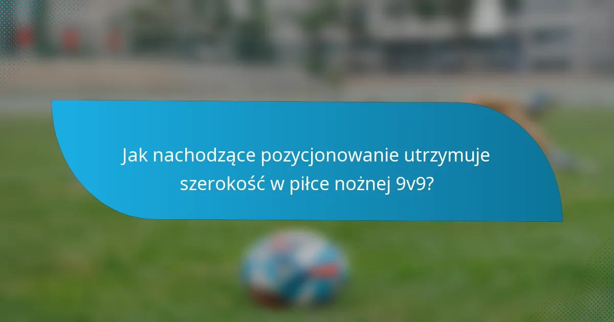 Jak nachodzące pozycjonowanie utrzymuje szerokość w piłce nożnej 9v9?