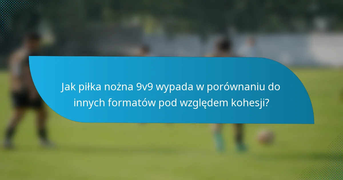 Jak piłka nożna 9v9 wypada w porównaniu do innych formatów pod względem kohesji?