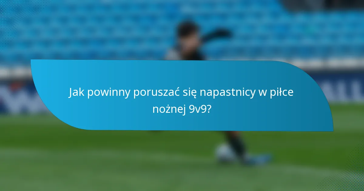 Jak powinny poruszać się napastnicy w piłce nożnej 9v9?