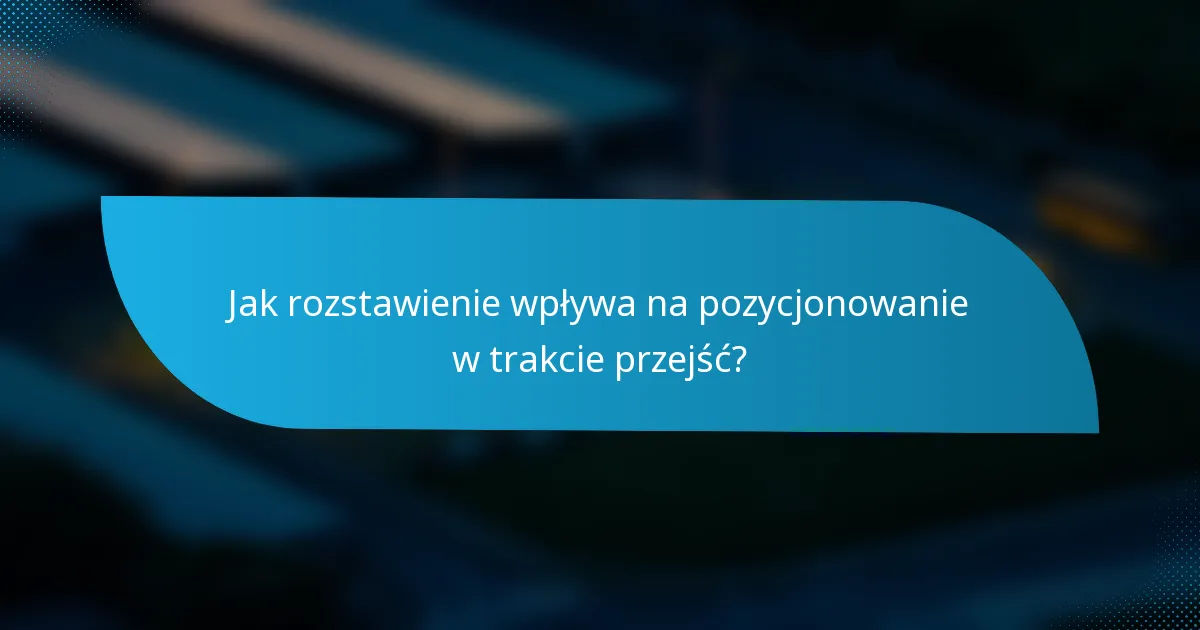 Jak rozstawienie wpływa na pozycjonowanie w trakcie przejść?
