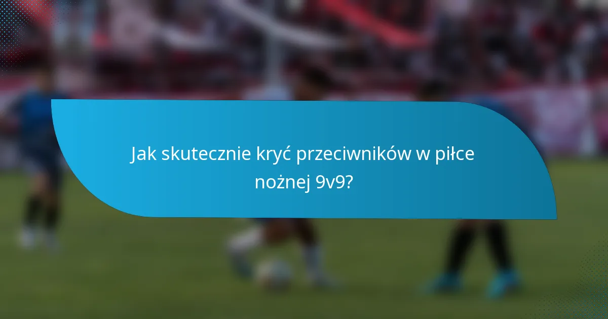 Jak skutecznie kryć przeciwników w piłce nożnej 9v9?