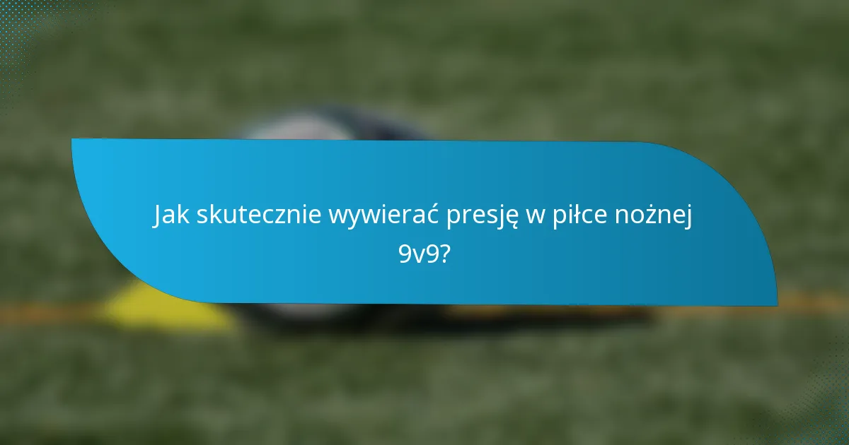 Jak skutecznie wywierać presję w piłce nożnej 9v9?