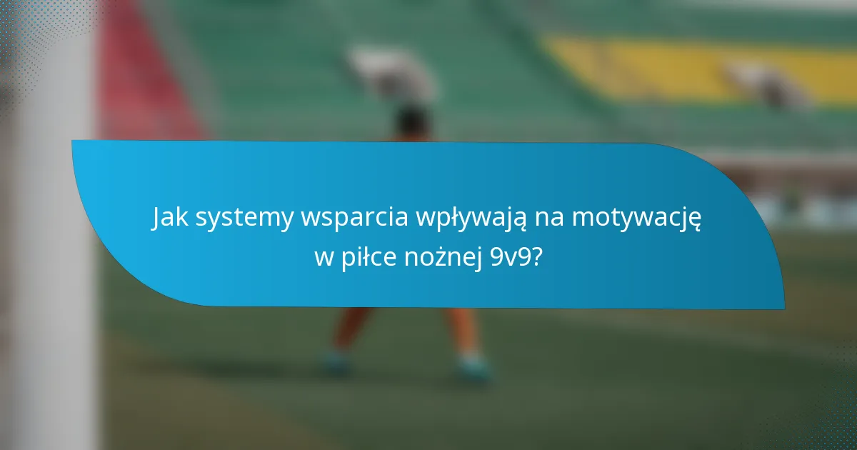 Jak systemy wsparcia wpływają na motywację w piłce nożnej 9v9?