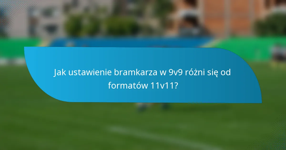 Jak ustawienie bramkarza w 9v9 różni się od formatów 11v11?
