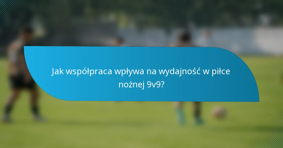 Jak współpraca wpływa na wydajność w piłce nożnej 9v9?