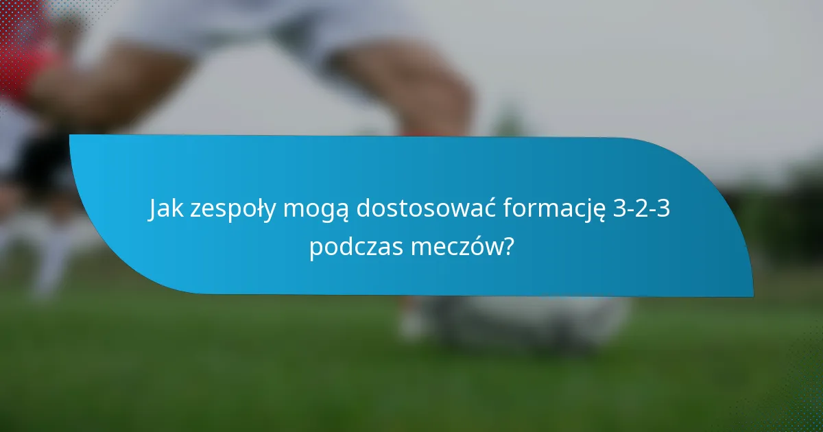 Jak zespoły mogą dostosować formację 3-2-3 podczas meczów?
