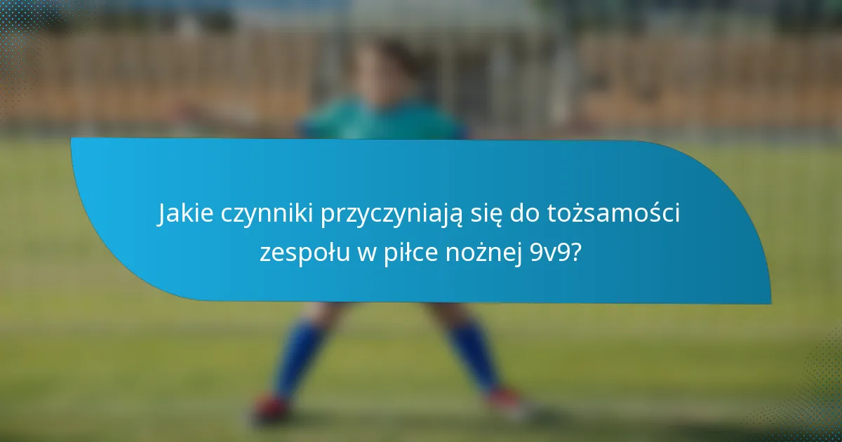 Jakie czynniki przyczyniają się do tożsamości zespołu w piłce nożnej 9v9?