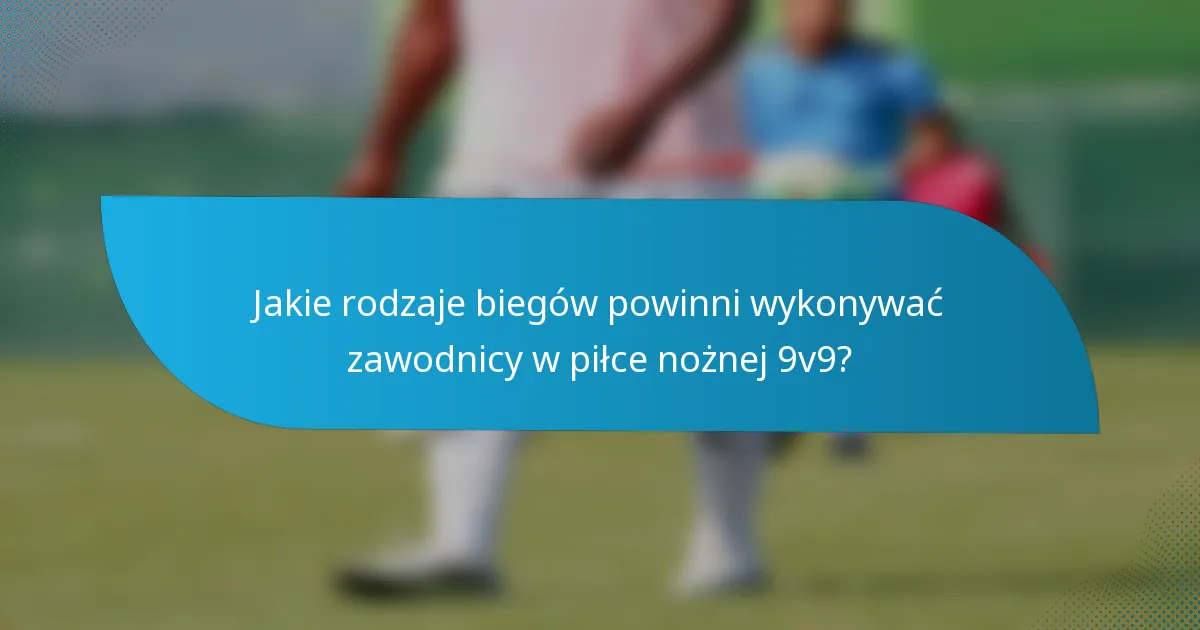 Jakie rodzaje biegów powinni wykonywać zawodnicy w piłce nożnej 9v9?