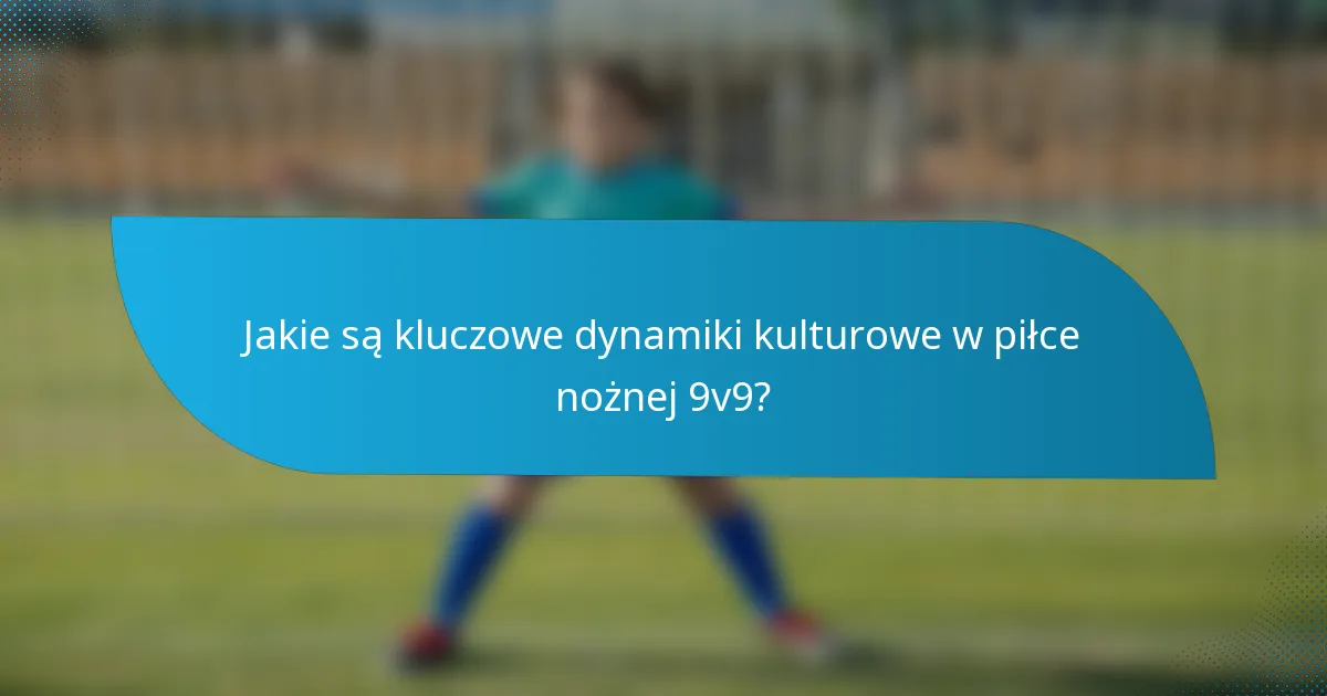 Jakie są kluczowe dynamiki kulturowe w piłce nożnej 9v9?