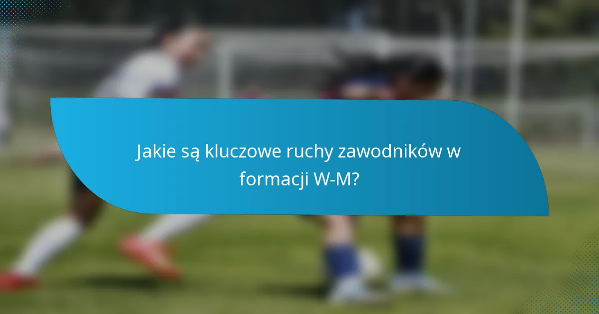 Jakie są kluczowe ruchy zawodników w formacji W-M?