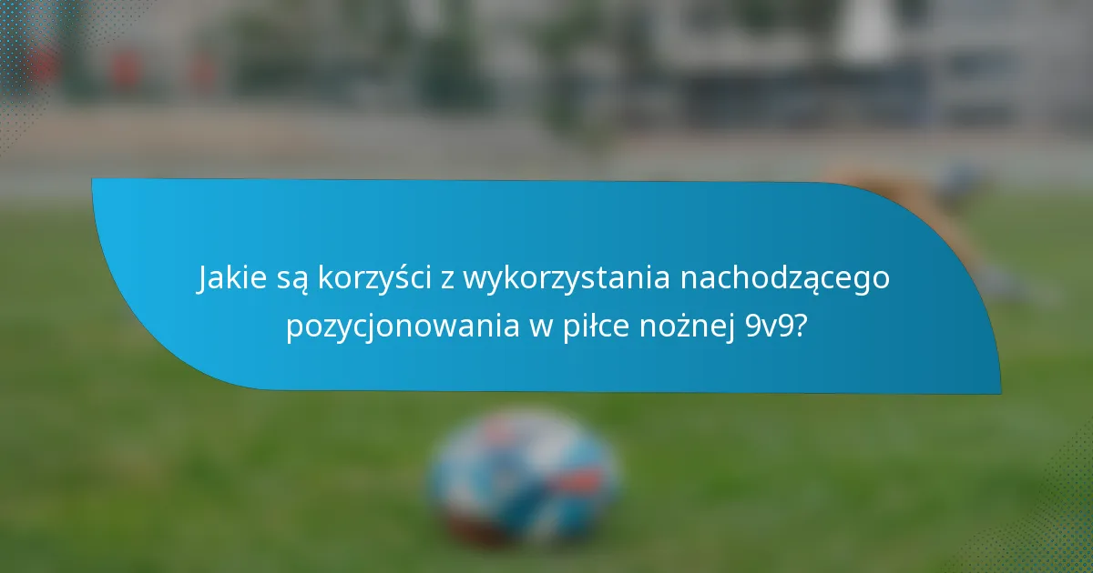 Jakie są korzyści z wykorzystania nachodzącego pozycjonowania w piłce nożnej 9v9?