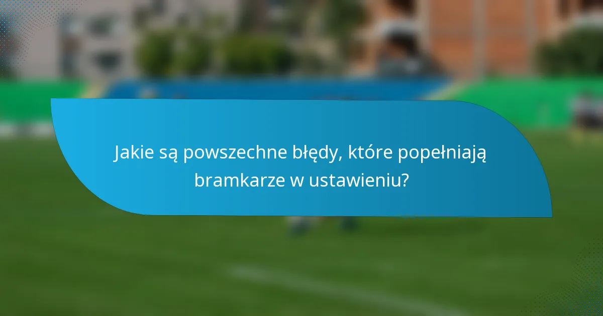 Jakie są powszechne błędy, które popełniają bramkarze w ustawieniu?