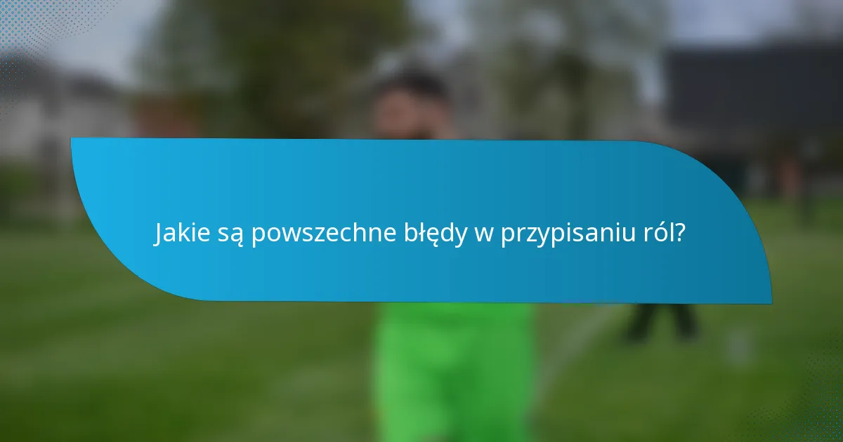 Jakie są powszechne błędy w przypisaniu ról?