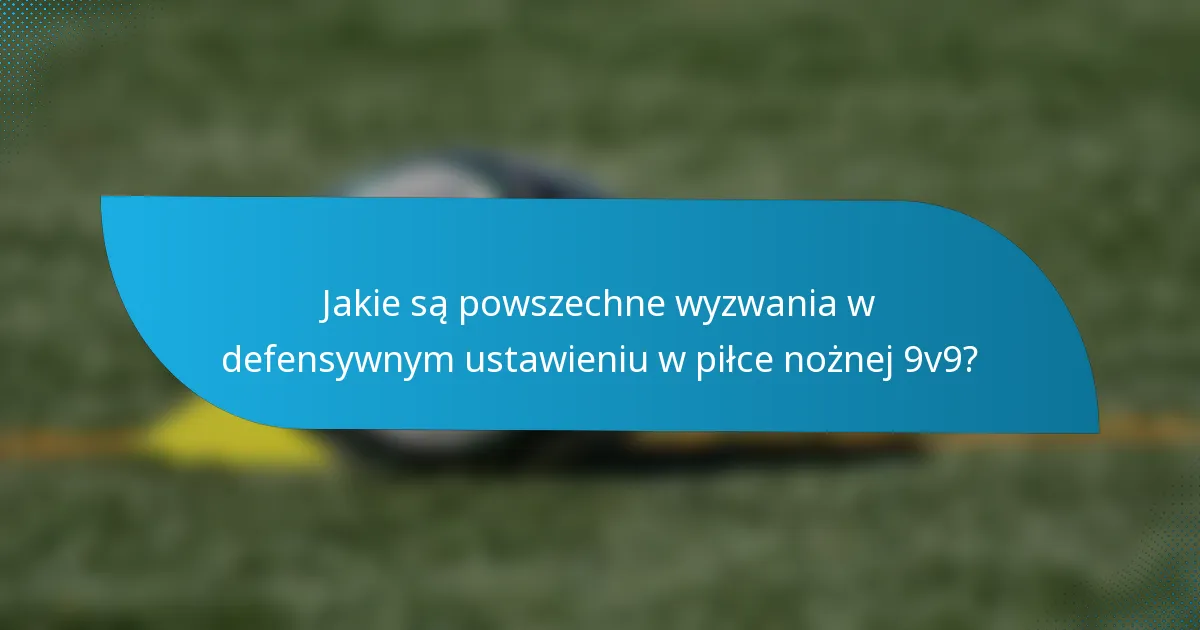Jakie są powszechne wyzwania w defensywnym ustawieniu w piłce nożnej 9v9?