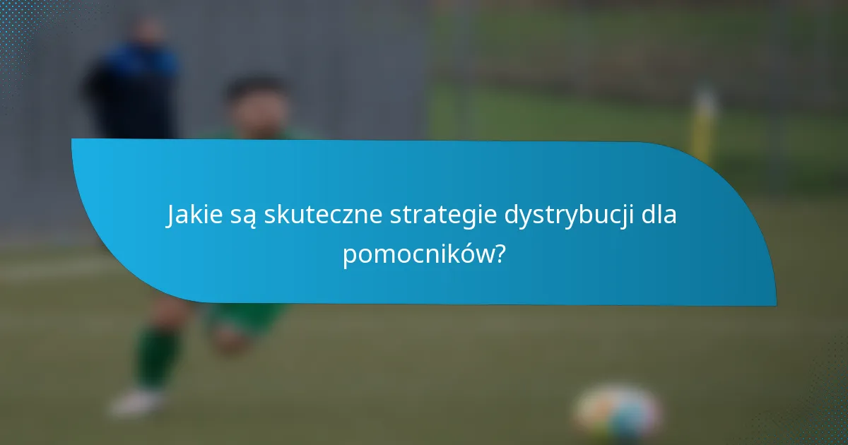 Jakie są skuteczne strategie dystrybucji dla pomocników?