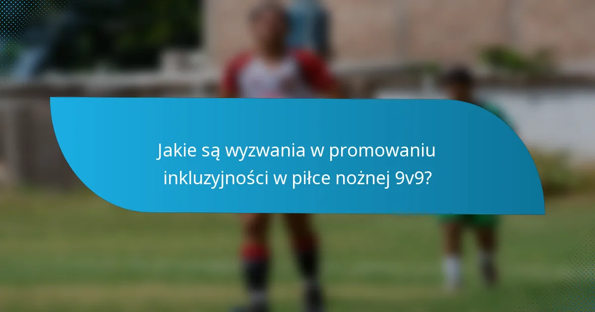 Jakie są wyzwania w promowaniu inkluzyjności w piłce nożnej 9v9?