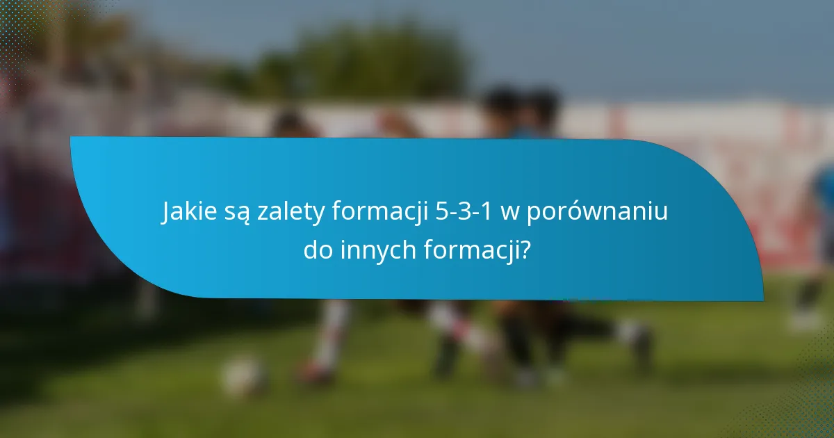Jakie są zalety formacji 5-3-1 w porównaniu do innych formacji?