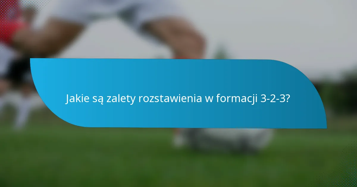 Jakie są zalety rozstawienia w formacji 3-2-3?