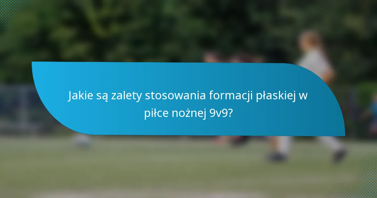 Jakie są zalety stosowania formacji płaskiej w piłce nożnej 9v9?