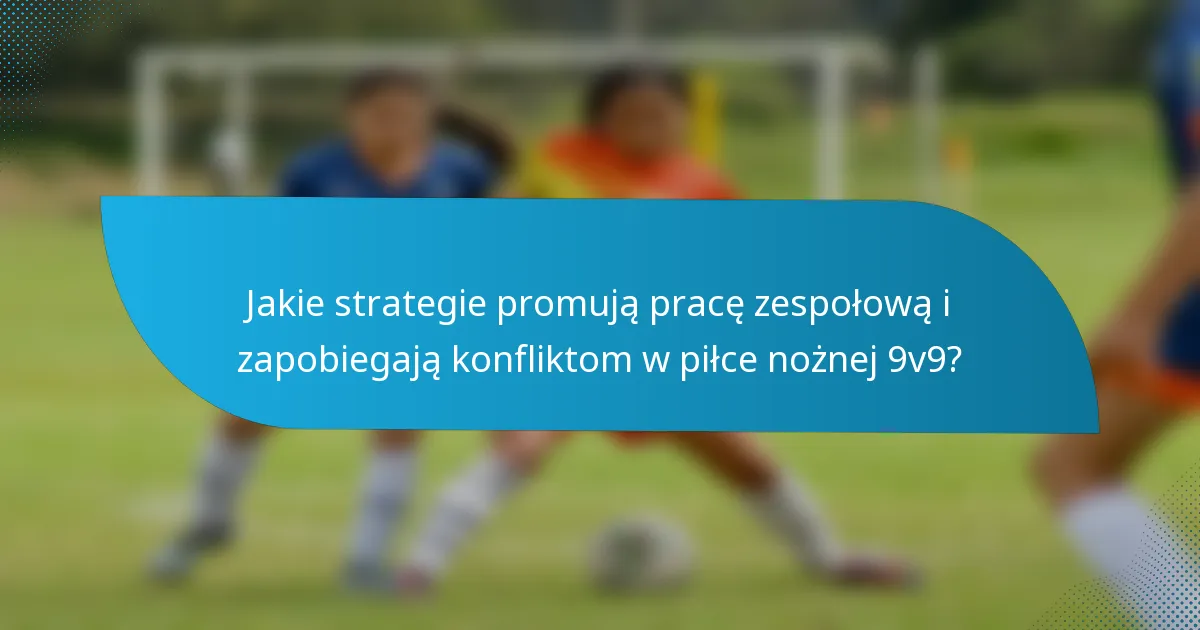 Jakie strategie promują pracę zespołową i zapobiegają konfliktom w piłce nożnej 9v9?