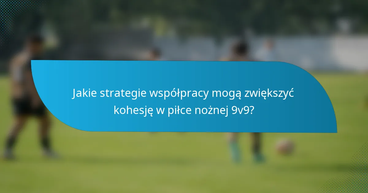 Jakie strategie współpracy mogą zwiększyć kohesję w piłce nożnej 9v9?