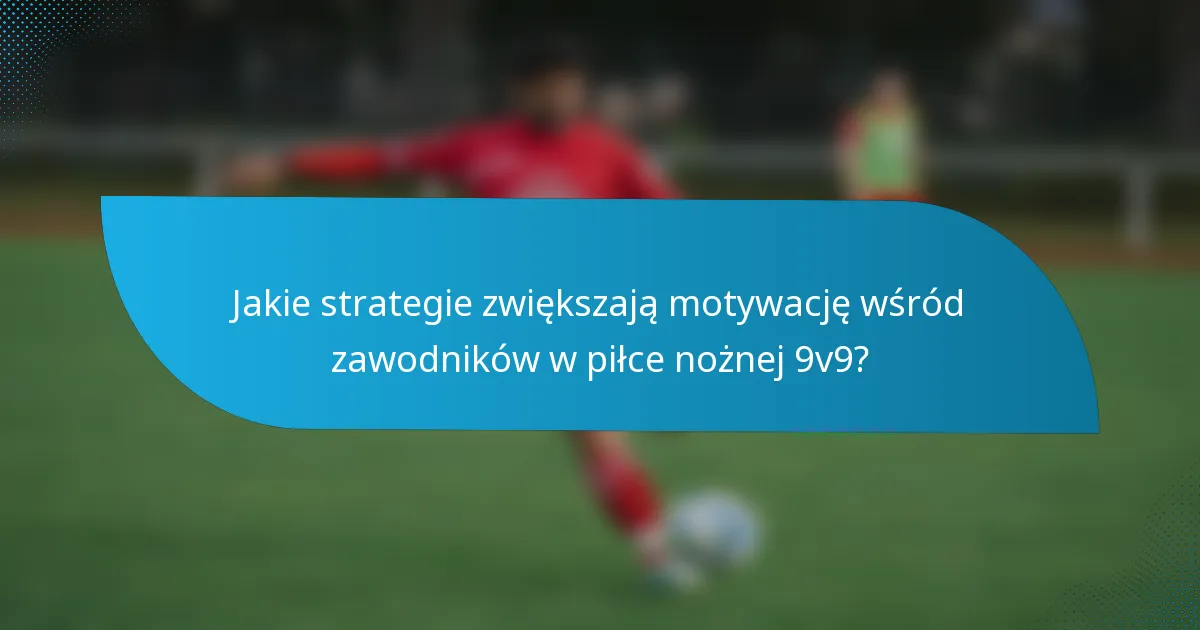 Jakie strategie zwiększają motywację wśród zawodników w piłce nożnej 9v9?