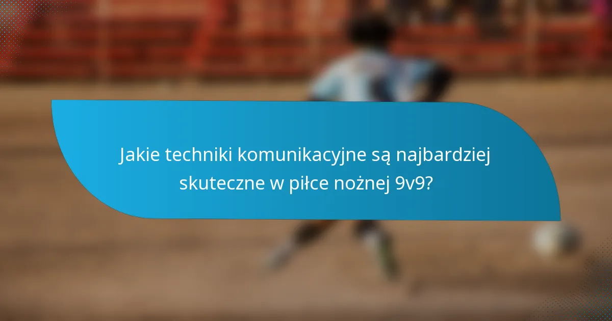 Jakie techniki komunikacyjne są najbardziej skuteczne w piłce nożnej 9v9?