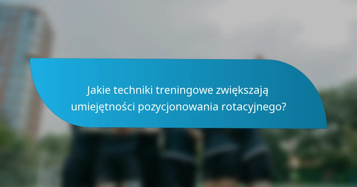 Jakie techniki treningowe zwiększają umiejętności pozycjonowania rotacyjnego?