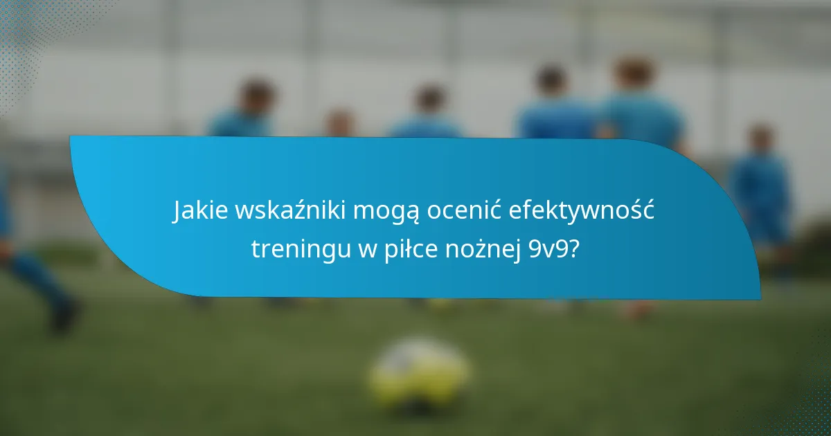 Jakie wskaźniki mogą ocenić efektywność treningu w piłce nożnej 9v9?