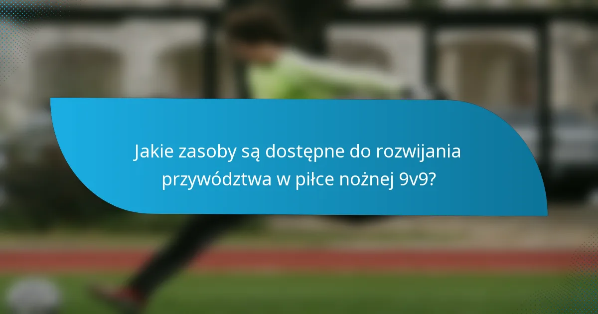 Jakie zasoby są dostępne do rozwijania przywództwa w piłce nożnej 9v9?